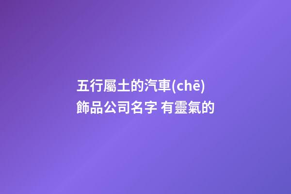 五行屬土的汽車(chē)飾品公司名字 有靈氣的-第1張-公司起名-玄機(jī)派